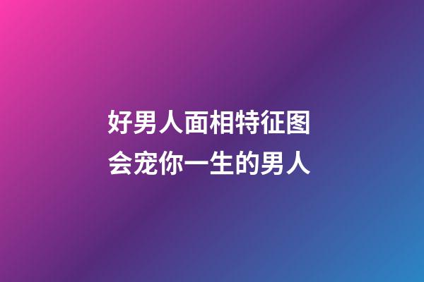 好男人面相特征图 会宠你一生的男人